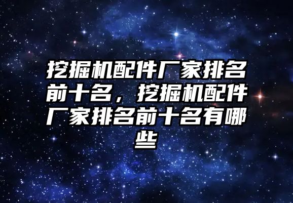 挖掘機配件廠家排名前十名，挖掘機配件廠家排名前十名有哪些