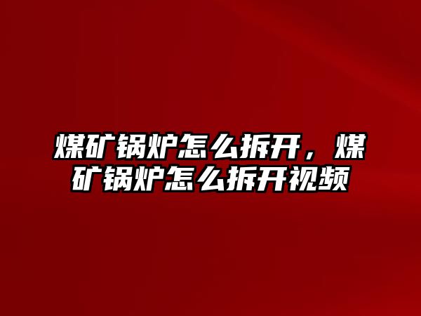 煤礦鍋爐怎么拆開，煤礦鍋爐怎么拆開視頻