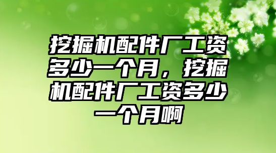 挖掘機(jī)配件廠工資多少一個(gè)月，挖掘機(jī)配件廠工資多少一個(gè)月啊