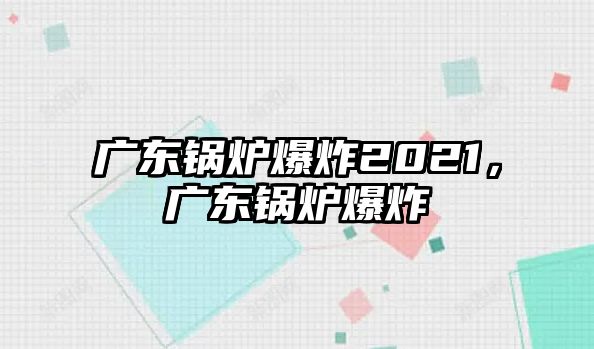 廣東鍋爐爆炸2021，廣東鍋爐爆炸