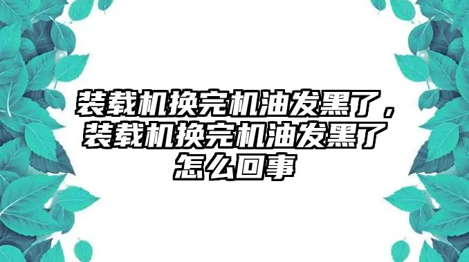 裝載機(jī)換完機(jī)油發(fā)黑了，裝載機(jī)換完機(jī)油發(fā)黑了怎么回事