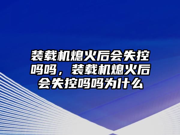 裝載機(jī)熄火后會失控嗎嗎，裝載機(jī)熄火后會失控嗎嗎為什么