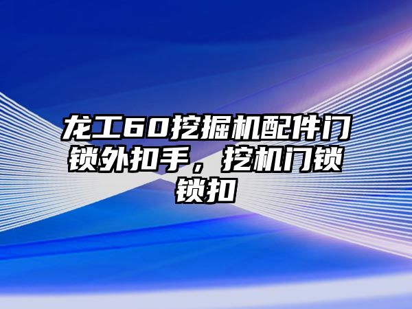 龍工60挖掘機(jī)配件門鎖外扣手，挖機(jī)門鎖鎖扣