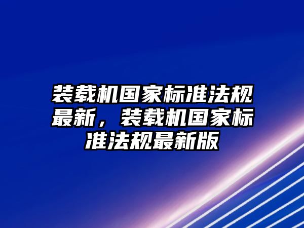 裝載機國家標準法規(guī)最新，裝載機國家標準法規(guī)最新版