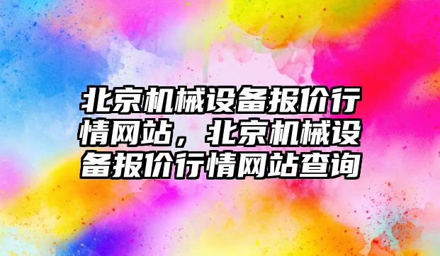 北京機械設(shè)備報價行情網(wǎng)站，北京機械設(shè)備報價行情網(wǎng)站查詢