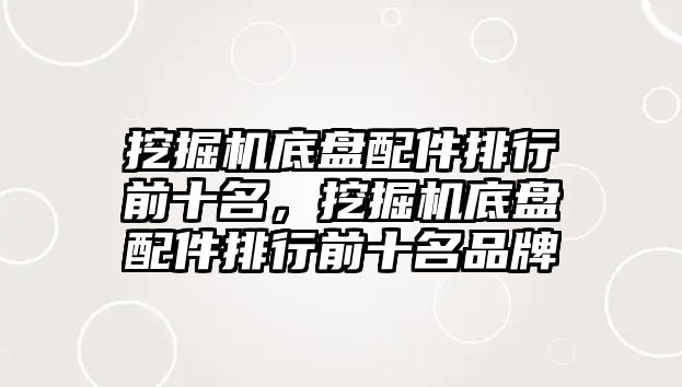 挖掘機底盤配件排行前十名，挖掘機底盤配件排行前十名品牌