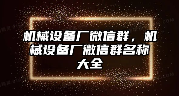 機(jī)械設(shè)備廠微信群，機(jī)械設(shè)備廠微信群名稱大全