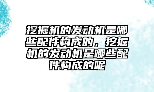 挖掘機的發(fā)動機是哪些配件構成的，挖掘機的發(fā)動機是哪些配件構成的呢