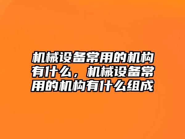 機(jī)械設(shè)備常用的機(jī)構(gòu)有什么，機(jī)械設(shè)備常用的機(jī)構(gòu)有什么組成