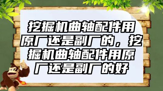 挖掘機(jī)曲軸配件用原廠還是副廠的，挖掘機(jī)曲軸配件用原廠還是副廠的好