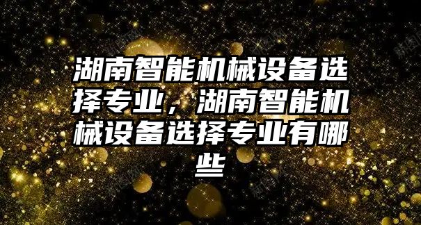 湖南智能機械設備選擇專業(yè)，湖南智能機械設備選擇專業(yè)有哪些