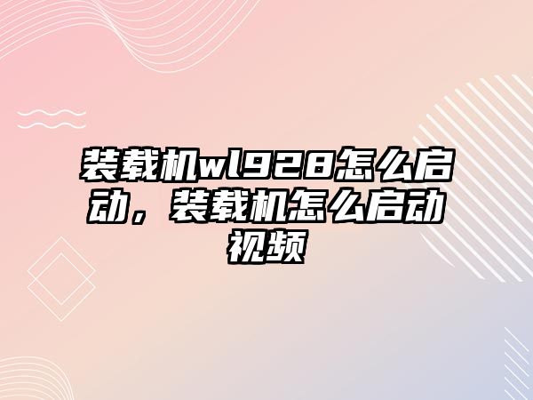 裝載機wl928怎么啟動，裝載機怎么啟動視頻