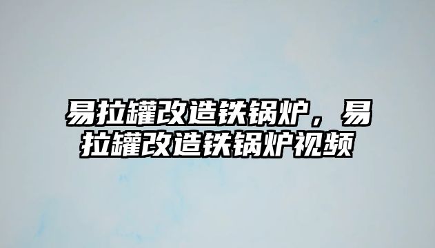 易拉罐改造鐵鍋爐，易拉罐改造鐵鍋爐視頻