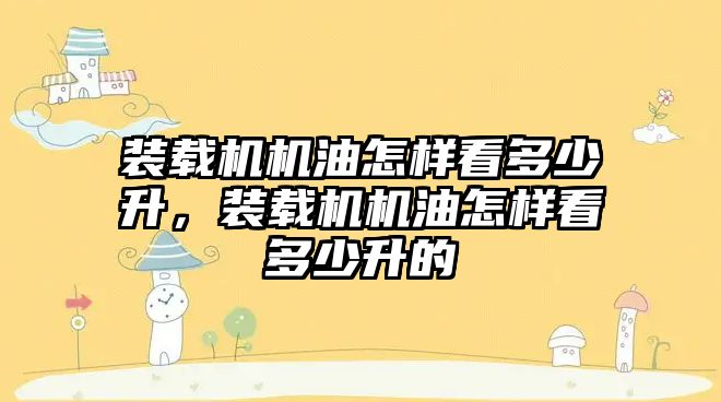 裝載機機油怎樣看多少升，裝載機機油怎樣看多少升的