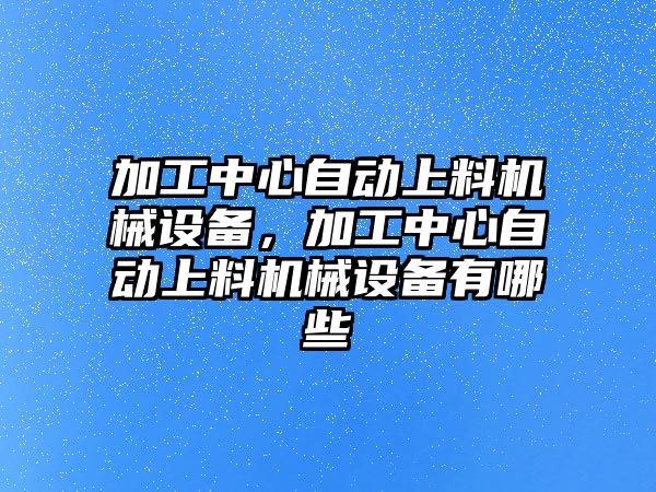 加工中心自動上料機械設(shè)備，加工中心自動上料機械設(shè)備有哪些