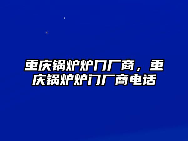 重慶鍋爐爐門廠商，重慶鍋爐爐門廠商電話