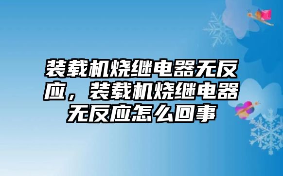 裝載機(jī)燒繼電器無反應(yīng)，裝載機(jī)燒繼電器無反應(yīng)怎么回事