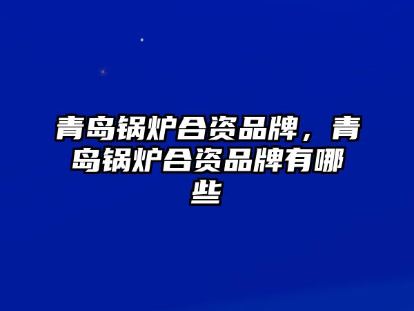 青島鍋爐合資品牌，青島鍋爐合資品牌有哪些