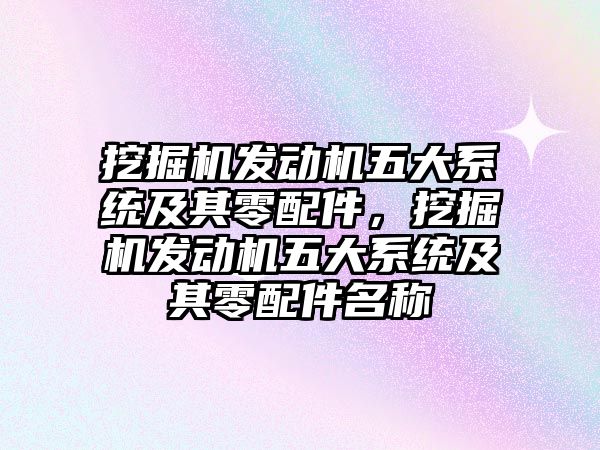 挖掘機發(fā)動機五大系統(tǒng)及其零配件，挖掘機發(fā)動機五大系統(tǒng)及其零配件名稱