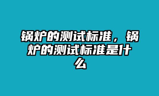 鍋爐的測試標(biāo)準(zhǔn)，鍋爐的測試標(biāo)準(zhǔn)是什么