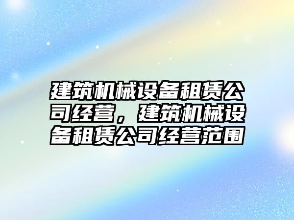 建筑機械設(shè)備租賃公司經(jīng)營，建筑機械設(shè)備租賃公司經(jīng)營范圍