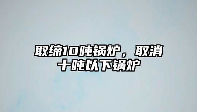 取締10噸鍋爐，取消十噸以下鍋爐