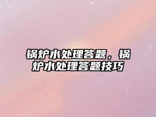 鍋爐水處理答題，鍋爐水處理答題技巧