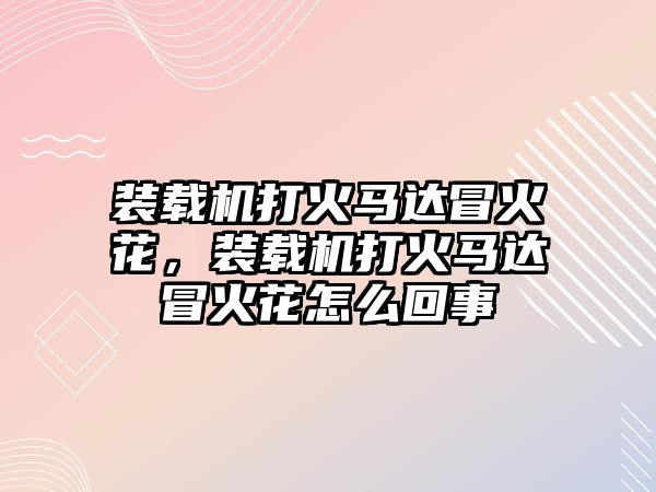 裝載機(jī)打火馬達(dá)冒火花，裝載機(jī)打火馬達(dá)冒火花怎么回事