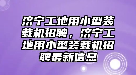 濟寧工地用小型裝載機招聘，濟寧工地用小型裝載機招聘最新信息