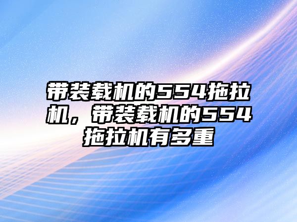 帶裝載機的554拖拉機，帶裝載機的554拖拉機有多重