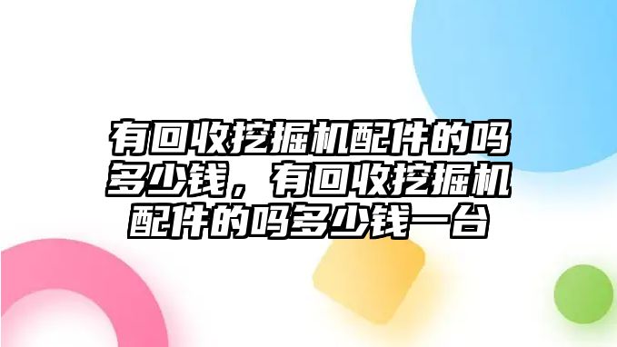 有回收挖掘機配件的嗎多少錢，有回收挖掘機配件的嗎多少錢一臺