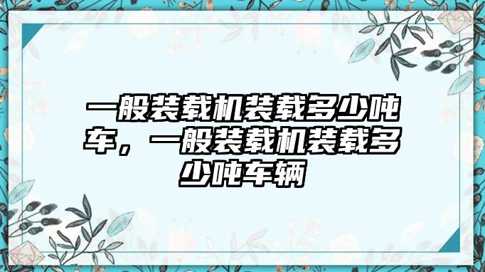 一般裝載機(jī)裝載多少噸車，一般裝載機(jī)裝載多少噸車輛