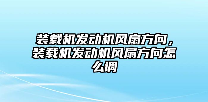 裝載機發(fā)動機風扇方向，裝載機發(fā)動機風扇方向怎么調