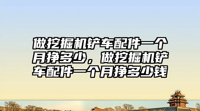 做挖掘機鏟車配件一個月掙多少，做挖掘機鏟車配件一個月掙多少錢