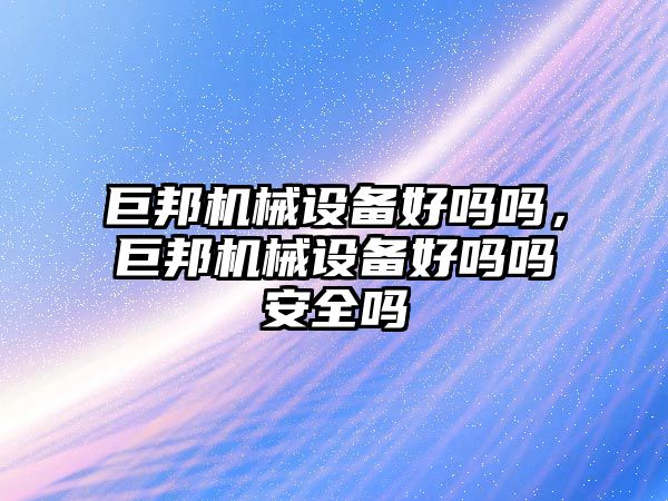 巨邦機械設備好嗎嗎，巨邦機械設備好嗎嗎安全嗎