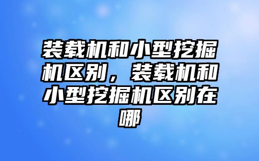 裝載機和小型挖掘機區(qū)別，裝載機和小型挖掘機區(qū)別在哪