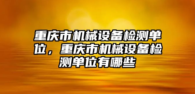 重慶市機械設(shè)備檢測單位，重慶市機械設(shè)備檢測單位有哪些