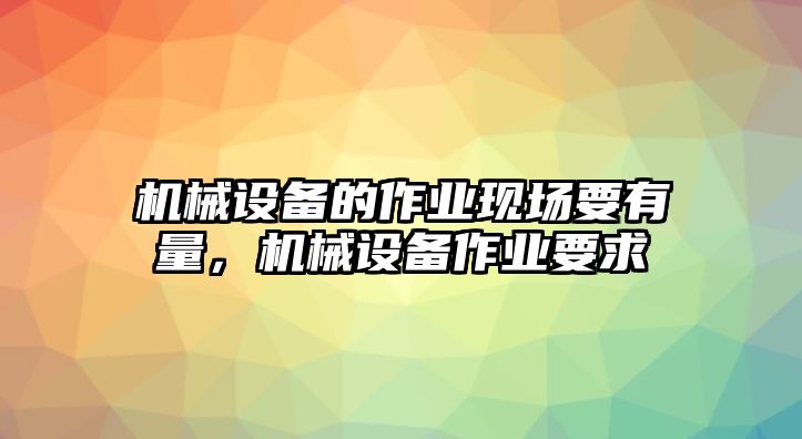 機(jī)械設(shè)備的作業(yè)現(xiàn)場要有量，機(jī)械設(shè)備作業(yè)要求