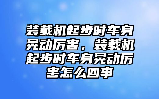 裝載機起步時車身晃動厲害，裝載機起步時車身晃動厲害怎么回事