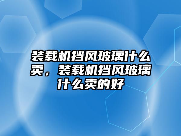 裝載機擋風(fēng)玻璃什么賣，裝載機擋風(fēng)玻璃什么賣的好