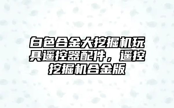 白色合金大挖掘機(jī)玩具遙控器配件，遙控挖掘機(jī)合金版