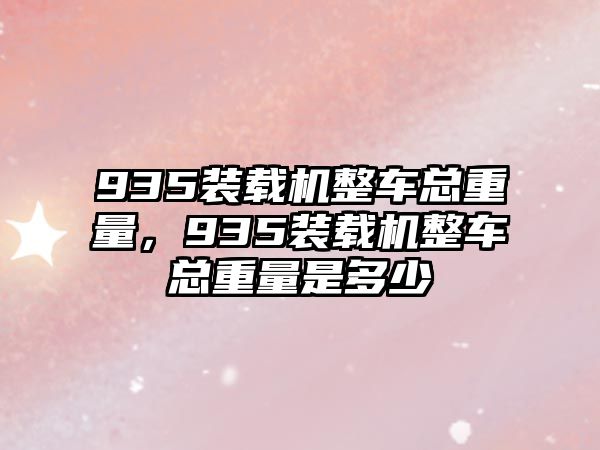 935裝載機(jī)整車總重量，935裝載機(jī)整車總重量是多少