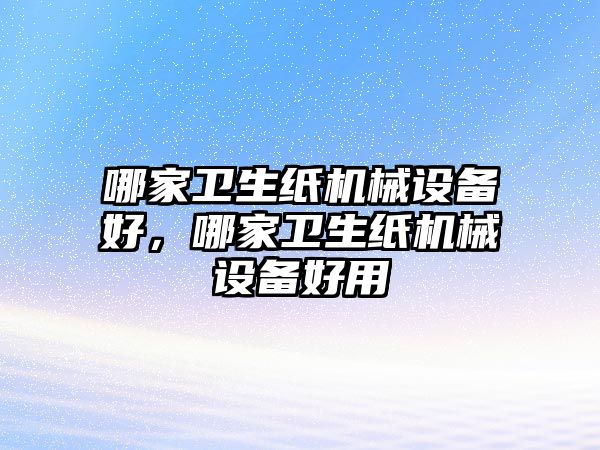 哪家衛(wèi)生紙機械設備好，哪家衛(wèi)生紙機械設備好用