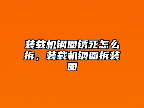 裝載機鋼圈銹死怎么拆，裝載機鋼圈拆裝圖