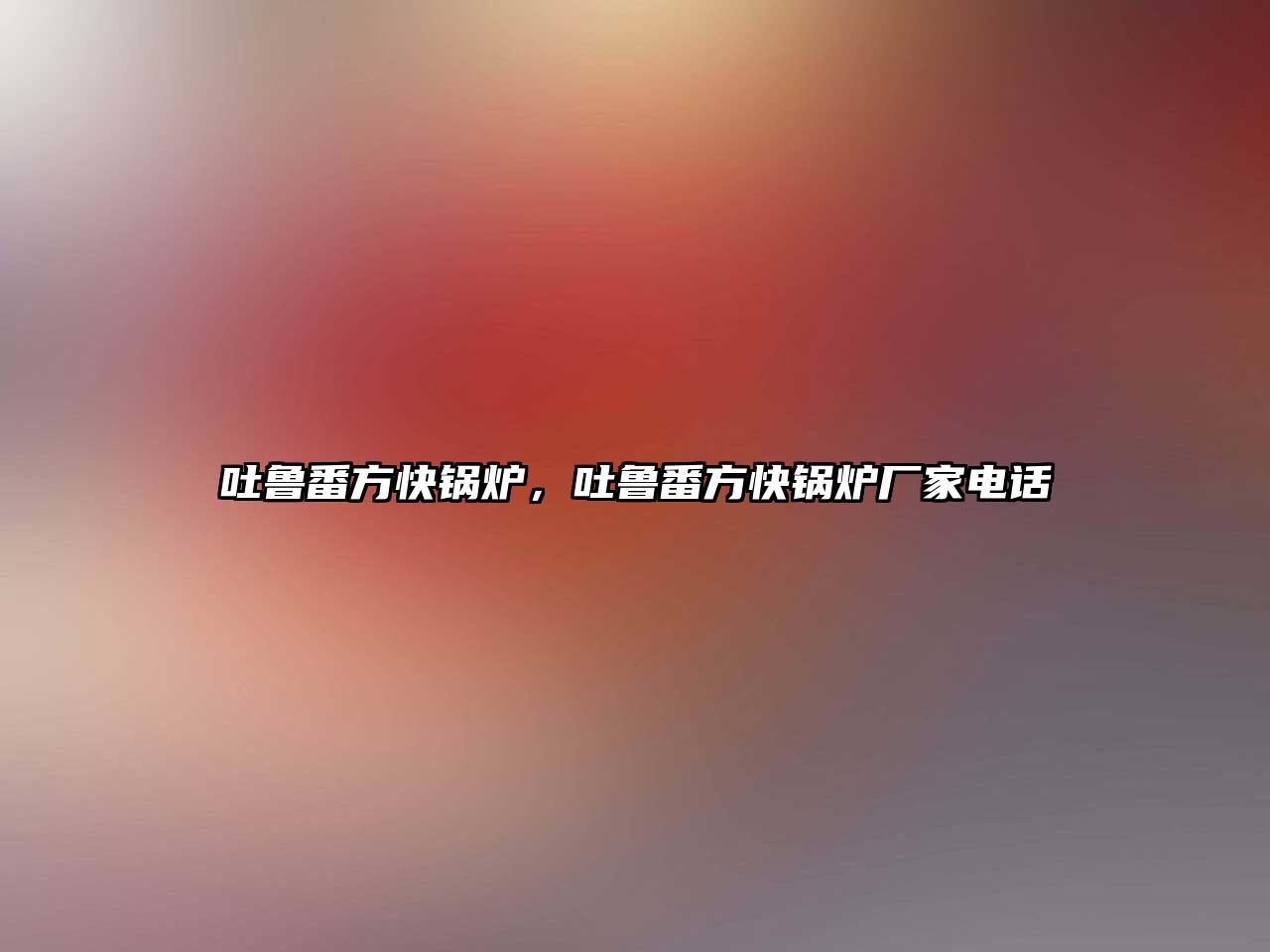 吐魯番方快鍋爐，吐魯番方快鍋爐廠家電話