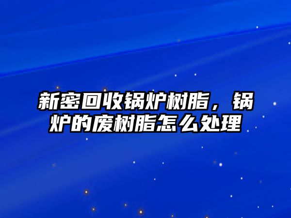 新密回收鍋爐樹脂，鍋爐的廢樹脂怎么處理