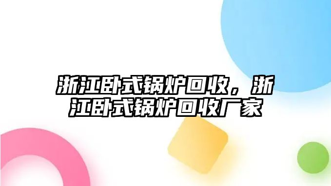 浙江臥式鍋爐回收，浙江臥式鍋爐回收廠家