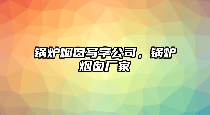 鍋爐煙囪寫字公司，鍋爐煙囪廠家