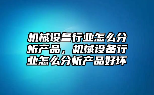 機械設備行業(yè)怎么分析產(chǎn)品，機械設備行業(yè)怎么分析產(chǎn)品好壞