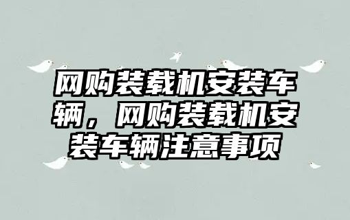 網(wǎng)購裝載機(jī)安裝車輛，網(wǎng)購裝載機(jī)安裝車輛注意事項(xiàng)